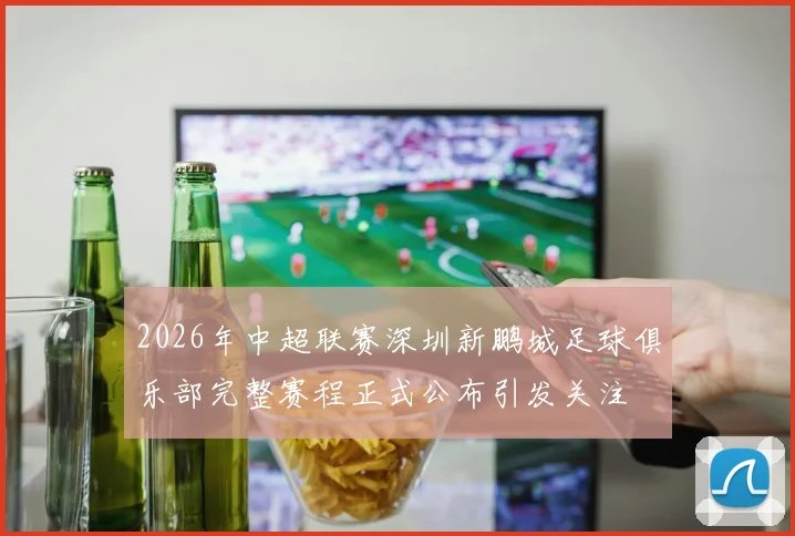 2026年中超联赛深圳新鹏城足球俱乐部完整赛程正式公布引发关注
