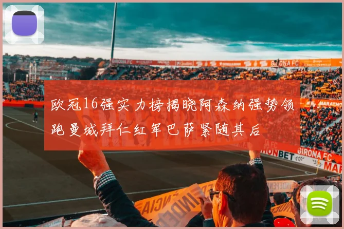 欧冠16强实力榜揭晓阿森纳强势领跑曼城拜仁红军巴萨紧随其后