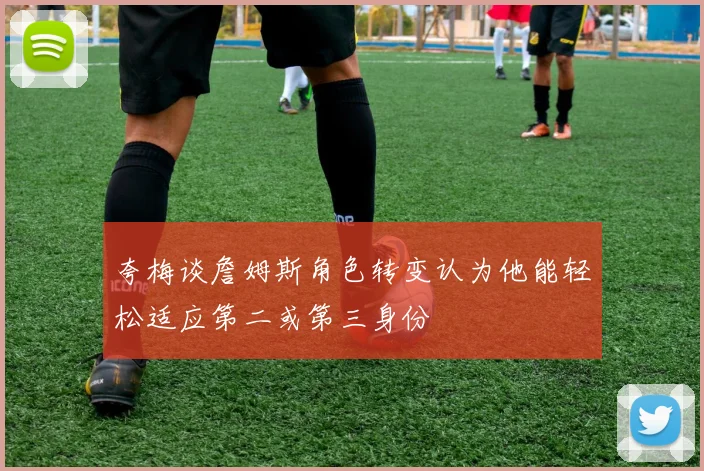 夸梅谈詹姆斯角色转变认为他能轻松适应第二或第三身份