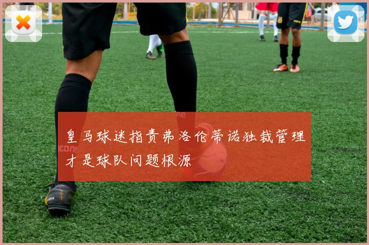 皇马球迷指责弗洛伦蒂诺独裁管理才是球队问题根源