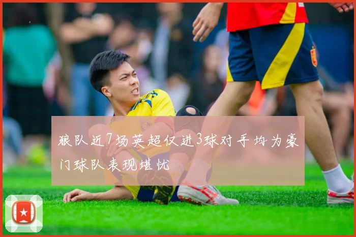 狼队近7场英超仅进3球对手均为豪门球队表现堪忧