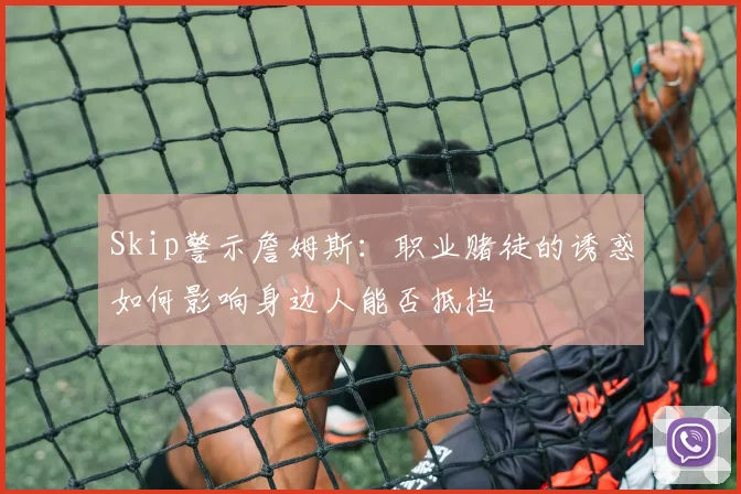 Skip警示詹姆斯：职业赌徒的诱惑如何影响身边人能否抵挡