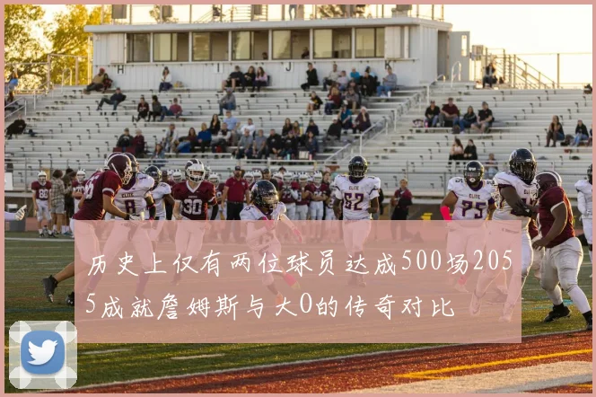 历史上仅有两位球员达成500场2055成就詹姆斯与大O的传奇对比