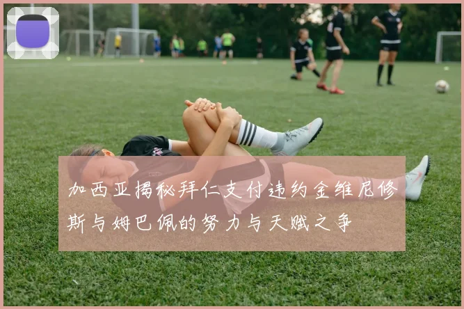 加西亚揭秘拜仁支付违约金维尼修斯与姆巴佩的努力与天赋之争
