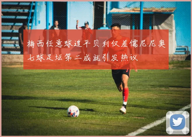 梅西任意球追平贝利仅差儒尼尼奥七球足坛第二成就引发热议