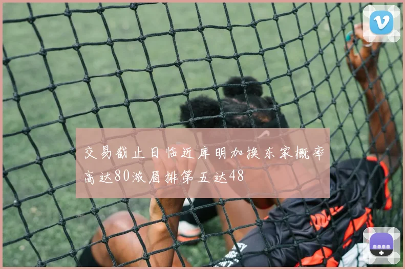 交易截止日临近库明加换东家概率高达80浓眉排第五达48