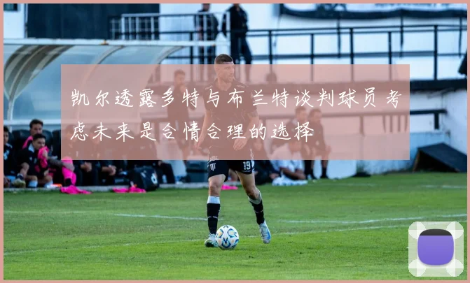 凯尔透露多特与布兰特谈判球员考虑未来是合情合理的选择