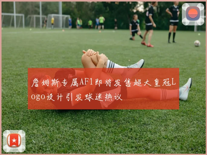 詹姆斯专属AF1即将发售超大皇冠Logo设计引发球迷热议