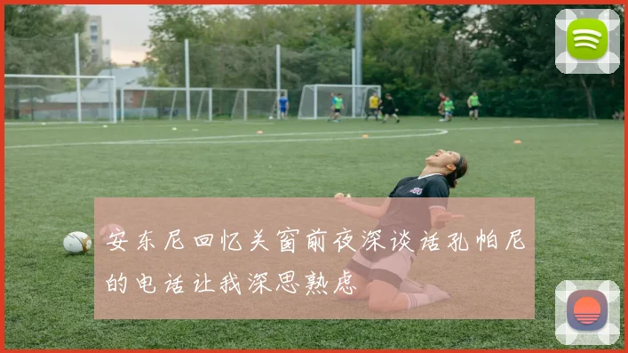安东尼回忆关窗前夜深谈话孔帕尼的电话让我深思熟虑