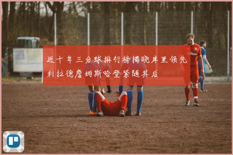近十年三分球排行榜揭晓库里领先利拉德詹姆斯哈登紧随其后