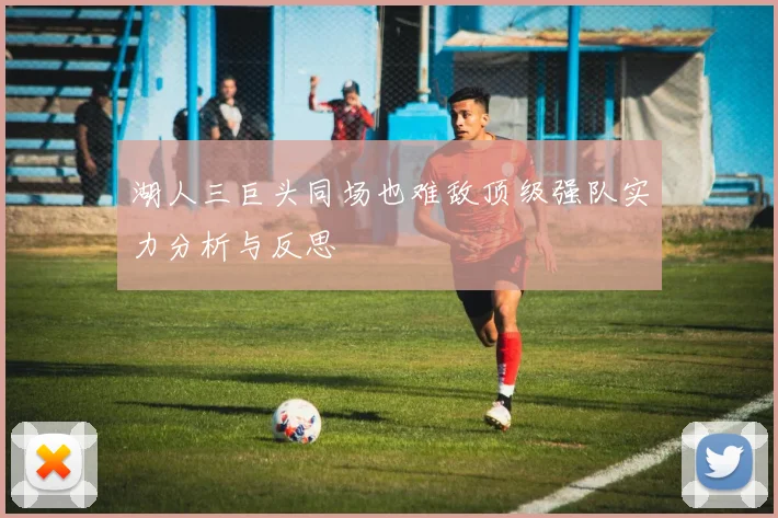 湖人三巨头同场也难敌顶级强队实力分析与反思