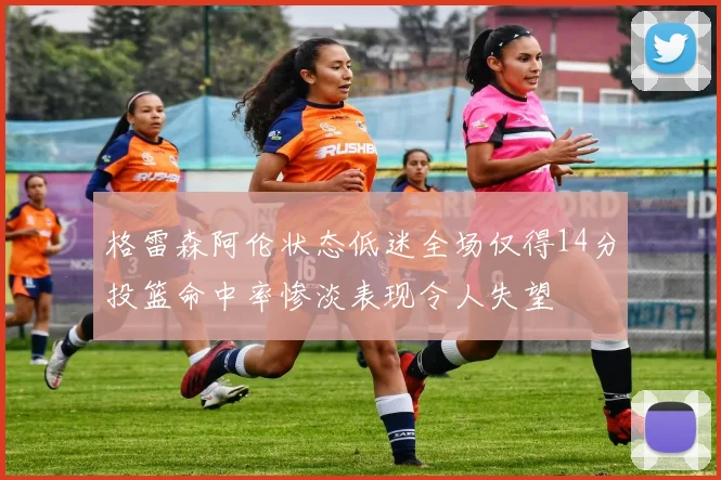 格雷森阿伦状态低迷全场仅得14分投篮命中率惨淡表现令人失望