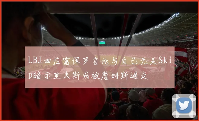 LBJ回应富保罗言论与自己无关Skip暗示里夫斯或被詹姆斯逼走