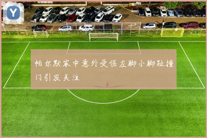 帕尔默家中意外受伤左脚小脚趾撞门引发关注