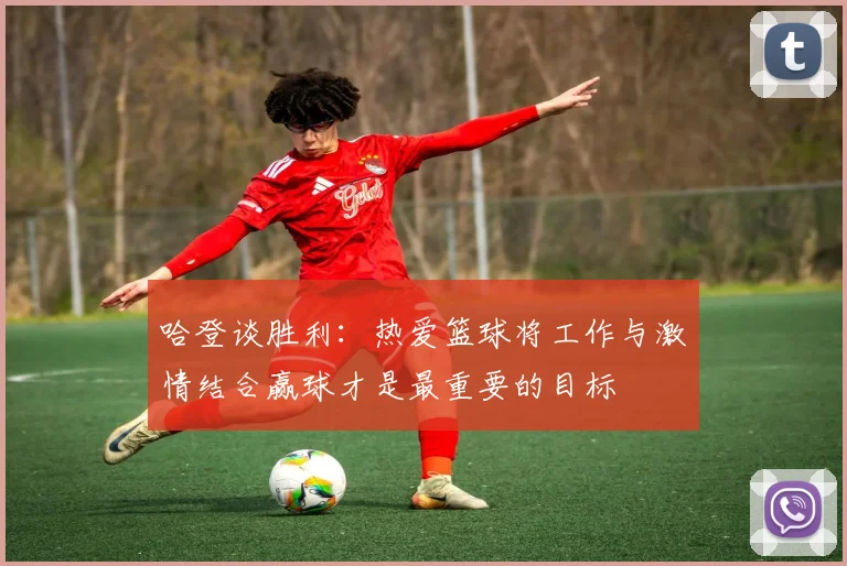 哈登谈胜利：热爱篮球将工作与激情结合赢球才是最重要的目标