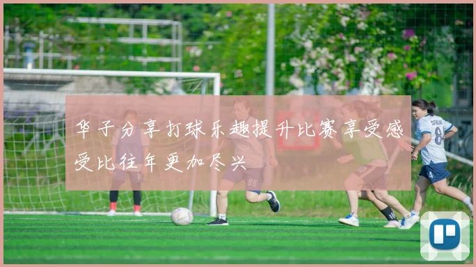 华子分享打球乐趣提升比赛享受感受比往年更加尽兴