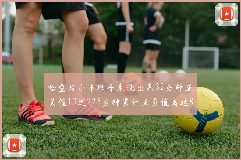 哈登与小卡联手表现出色32分钟正负值13近225分钟累计正负值高达88