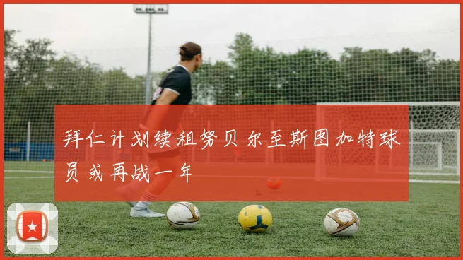 拜仁计划续租努贝尔至斯图加特球员或再战一年