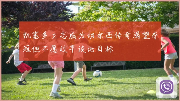 凯塞多立志成为切尔西传奇渴望夺冠但不愿过早谈论目标