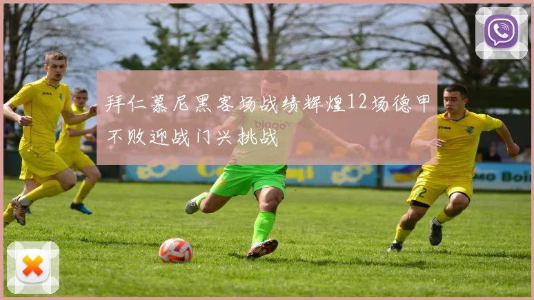 拜仁慕尼黑客场战绩辉煌12场德甲不败迎战门兴挑战