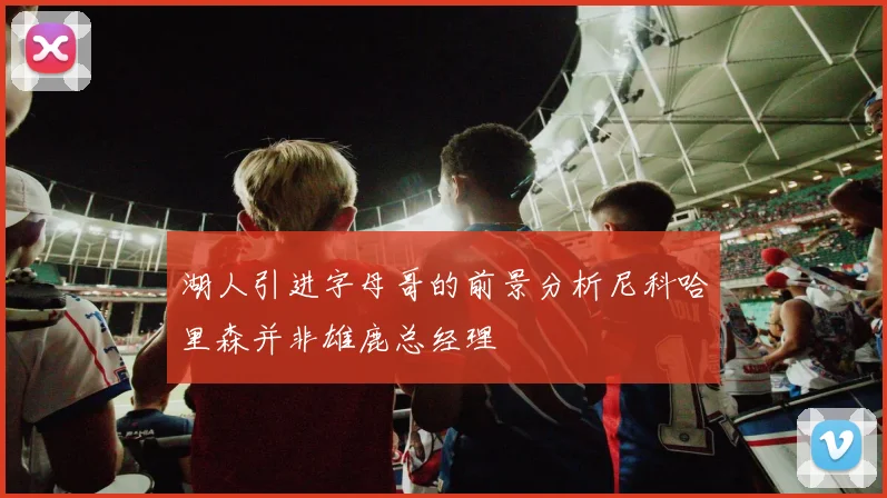湖人引进字母哥的前景分析尼科哈里森并非雄鹿总经理