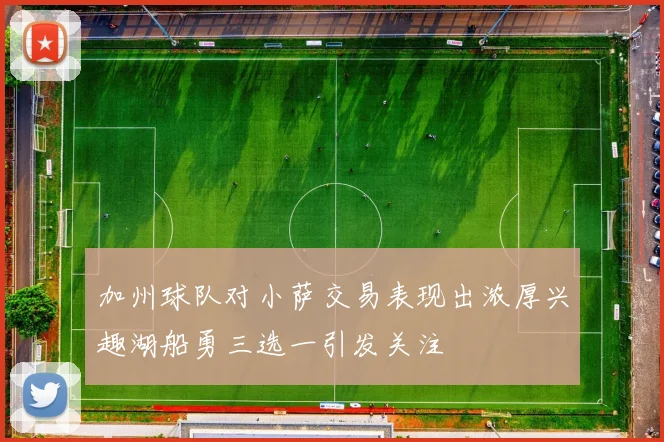 加州球队对小萨交易表现出浓厚兴趣湖船勇三选一引发关注