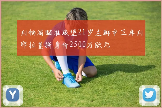 利物浦瞄准狼堡21岁左脚中卫库利耶拉基斯身价2500万欧元