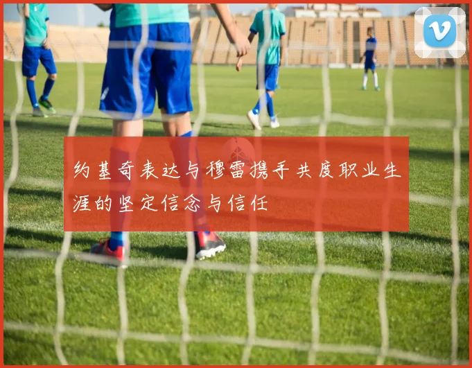 约基奇表达与穆雷携手共度职业生涯的坚定信念与信任