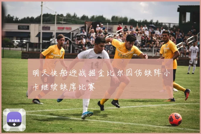 明天快船迎战掘金比尔因伤缺阵小卡继续缺席比赛