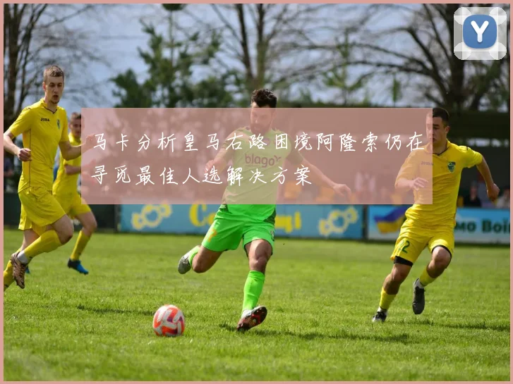 马卡分析皇马右路困境阿隆索仍在寻觅最佳人选解决方案