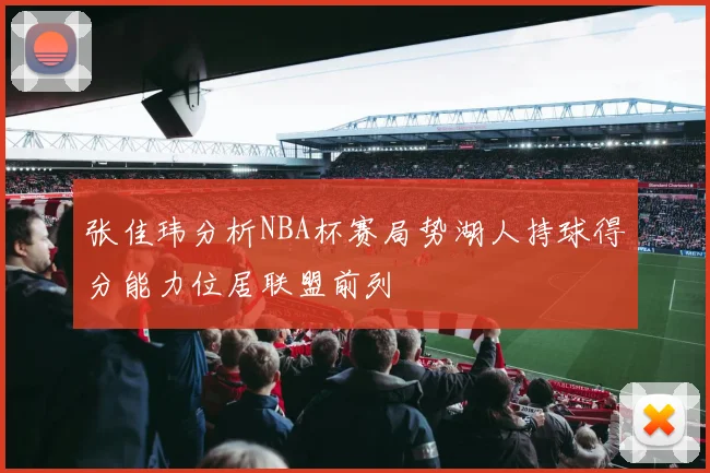 张佳玮分析NBA杯赛局势湖人持球得分能力位居联盟前列