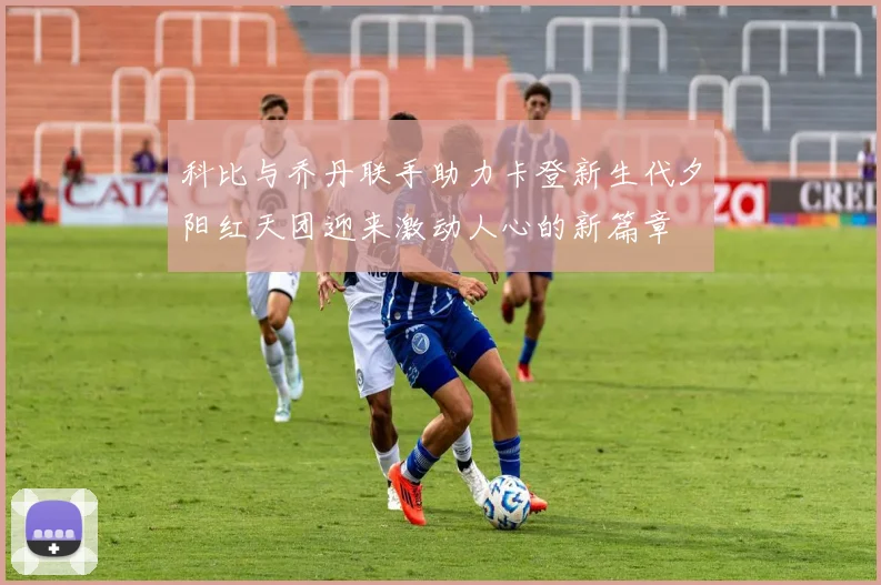科比与乔丹联手助力卡登新生代夕阳红天团迎来激动人心的新篇章