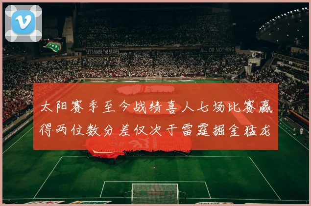 太阳赛季至今战绩喜人七场比赛赢得两位数分差仅次于雷霆掘金猛龙