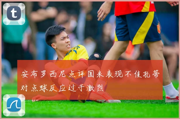 安布罗西尼点评国米表现不佳孔蒂对点球反应过于激烈