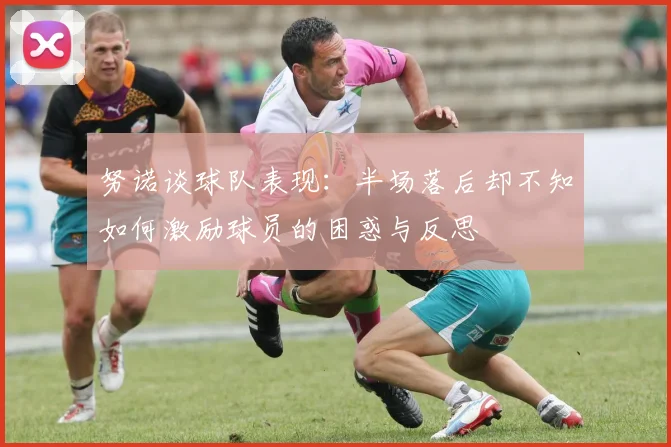 努诺谈球队表现：半场落后却不知如何激励球员的困惑与反思
