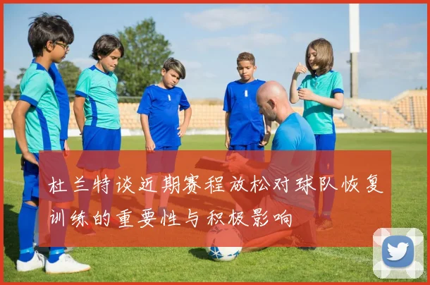 杜兰特谈近期赛程放松对球队恢复训练的重要性与积极影响