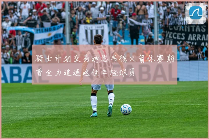 骑士计划交易迪恩韦德火箭休赛期曾全力追逐这位年轻球员