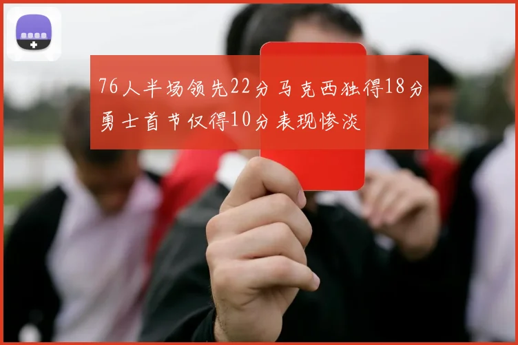 76人半场领先22分马克西独得18分勇士首节仅得10分表现惨淡