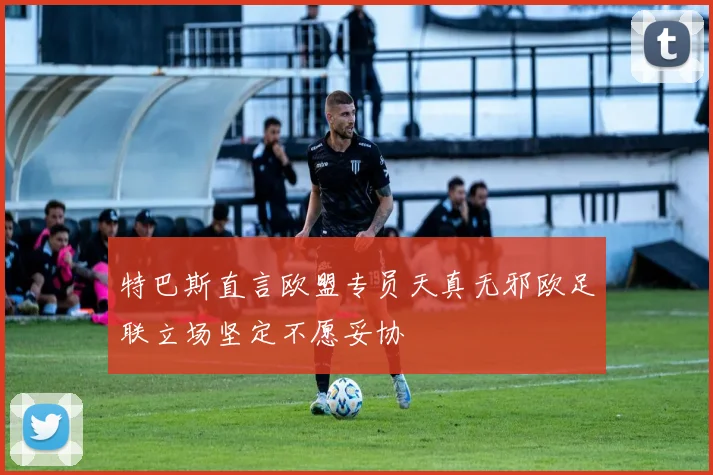 特巴斯直言欧盟专员天真无邪欧足联立场坚定不愿妥协