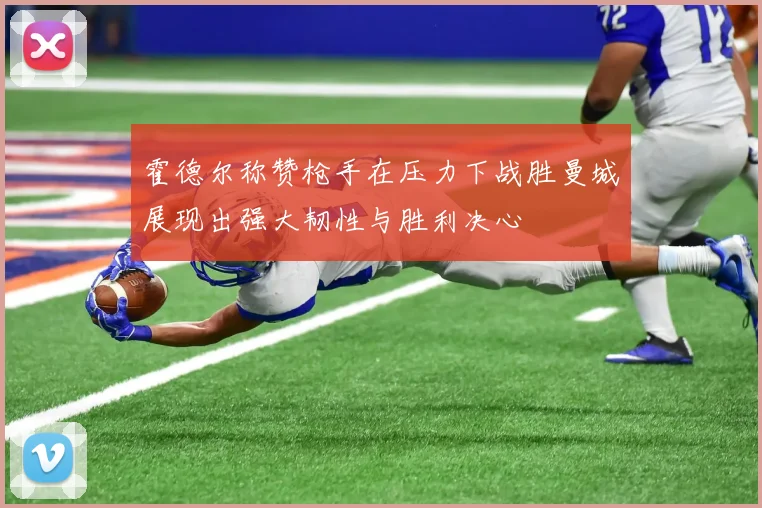 霍德尔称赞枪手在压力下战胜曼城展现出强大韧性与胜利决心