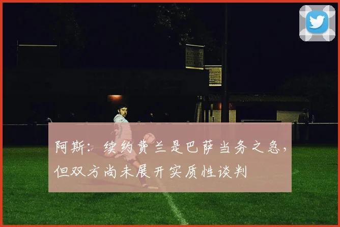 阿斯：续约费兰是巴萨当务之急，但双方尚未展开实质性谈判