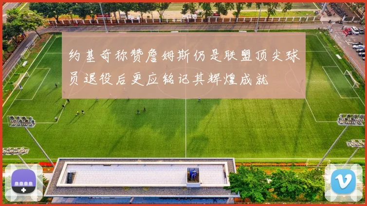 约基奇称赞詹姆斯仍是联盟顶尖球员退役后更应铭记其辉煌成就