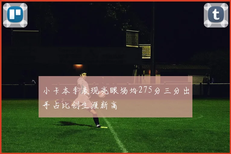 小卡本季表现亮眼场均275分三分出手占比创生涯新高